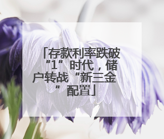 存款利率跌破“1”时代，储户转战“新三金”配置